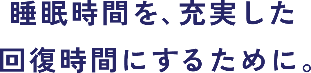 睡眠時間を、充実した回復時間にするために。