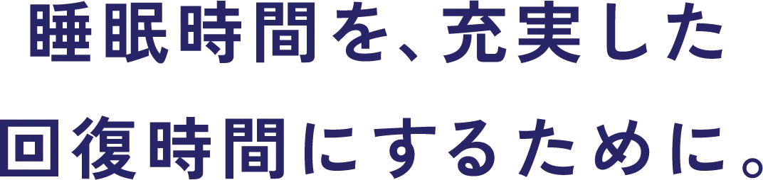 睡眠時間を、充実した回復時間にするために。