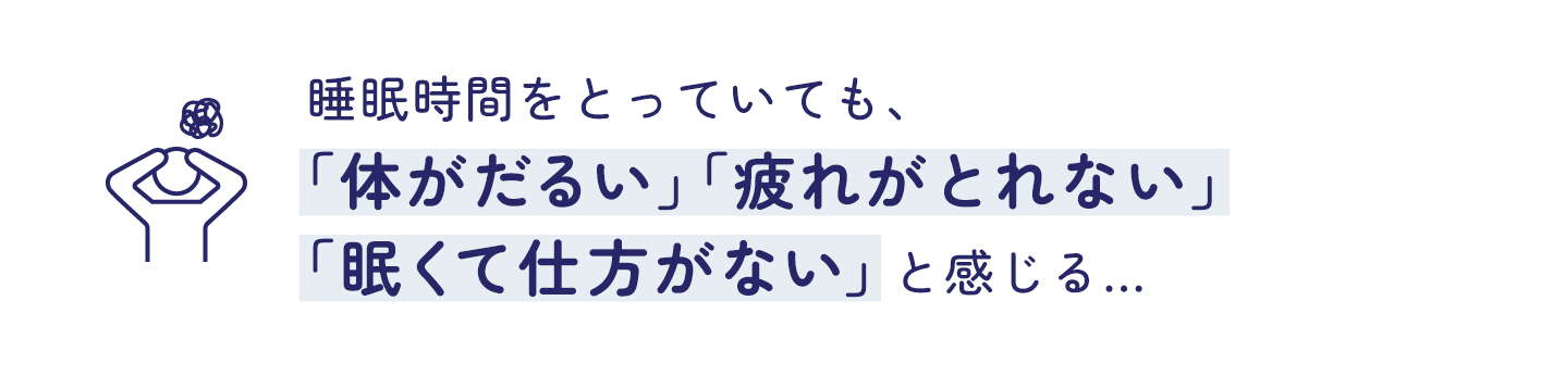   睡眠時間をとっていても、「体がだるい」「疲れがとれない 」「眠くて仕方がない 」と感じる…