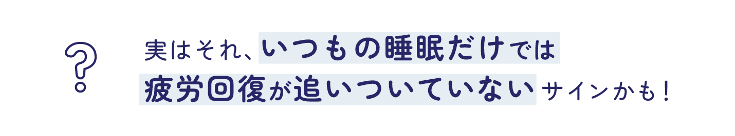 実はそれ、いつもの睡眠だけでは疲労回復が追いついていないサインかも！