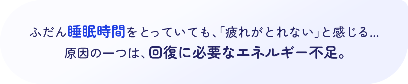 ふだん睡眠時間をとっていても、「疲れがとれない」と感じる...原因の一つは、回復に必要なエネルギー不足。