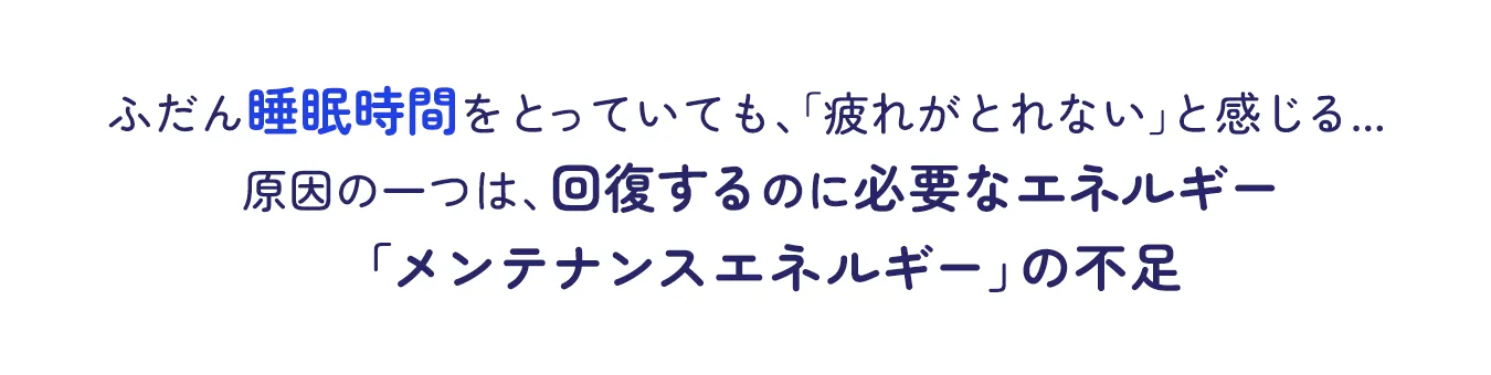 ふだん睡眠時間をとっていても、「疲れがとれない」と感じる...原因の一つは、回復するのに必要なエネルギー 「メンテナンスエネルギー」の不足