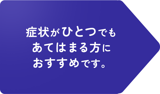 症状がひとつでもあてはまる方におすすめです。