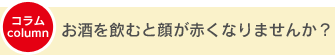【コラム】お酒を飲むと顔が赤くなりませんか？